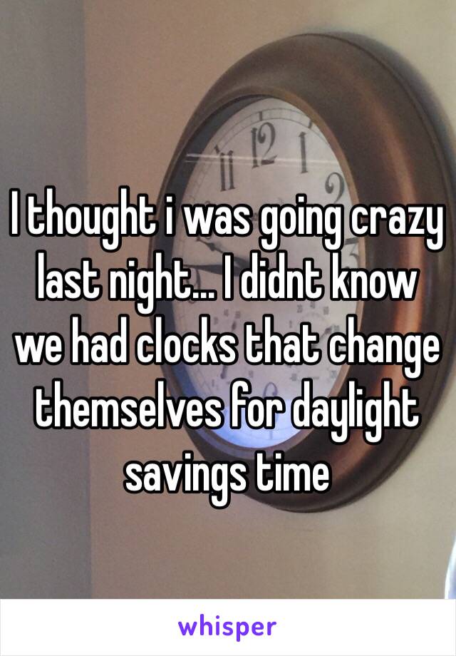 I thought i was going crazy last night... I didnt know we had clocks that change themselves for daylight savings time