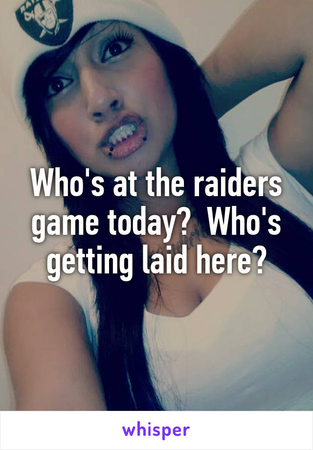 Who's at the raiders game today?  Who's getting laid here?