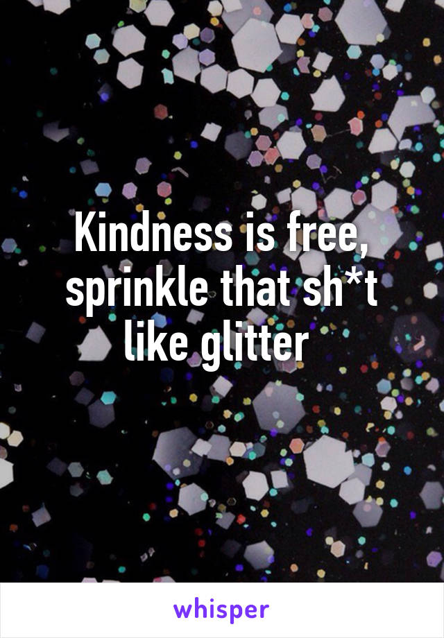 Kindness is free, sprinkle that sh*t like glitter 
