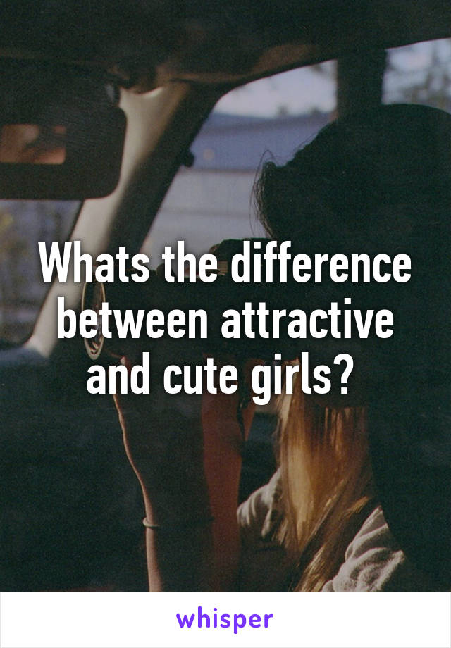 Whats the difference between attractive and cute girls? 