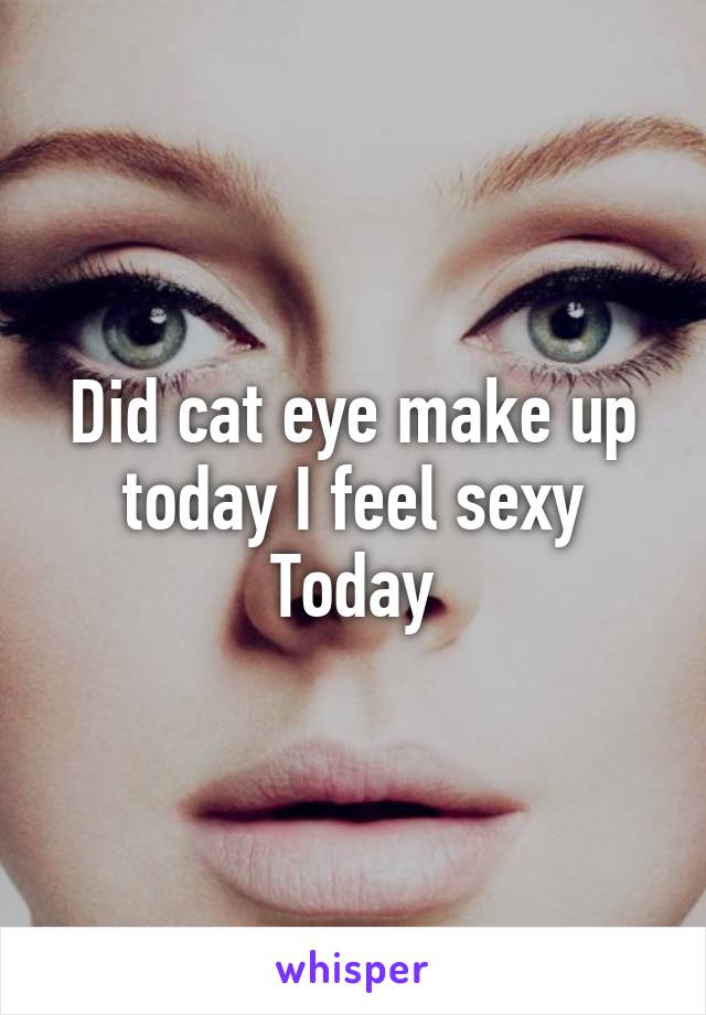 Did cat eye make up today I feel sexy Today