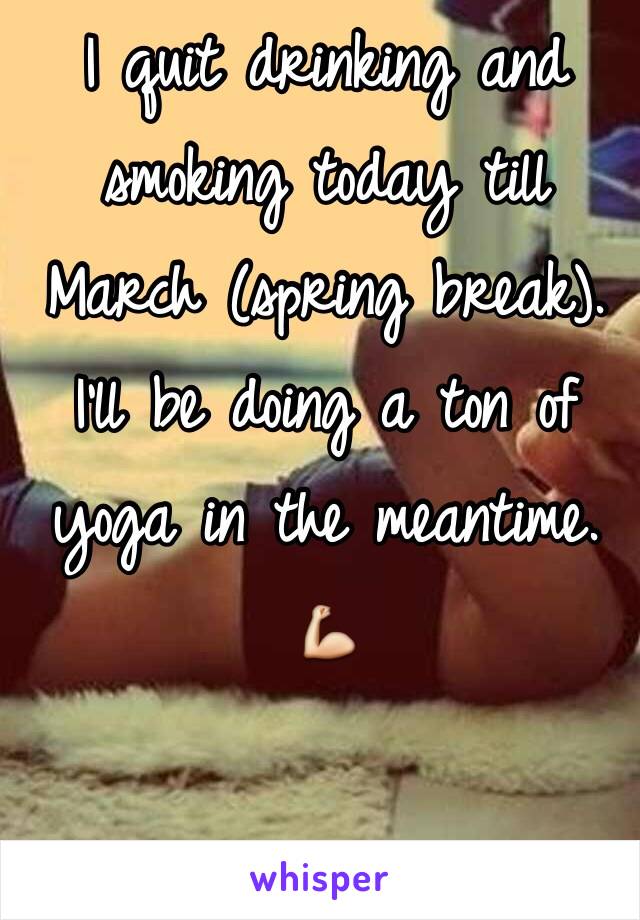 I quit drinking and smoking today till March (spring break). I'll be doing a ton of yoga in the meantime. 💪