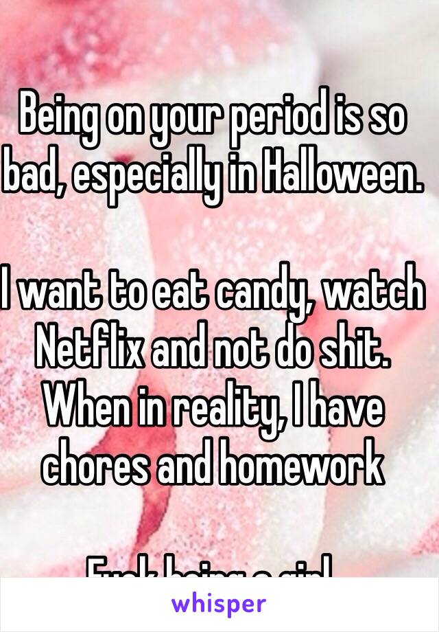 Being on your period is so bad, especially in Halloween.

I want to eat candy, watch Netflix and not do shit. When in reality, I have chores and homework

Fuck being a girl.