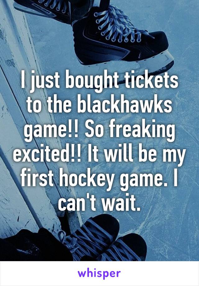 I just bought tickets to the blackhawks game!! So freaking excited!! It will be my first hockey game. I can't wait.