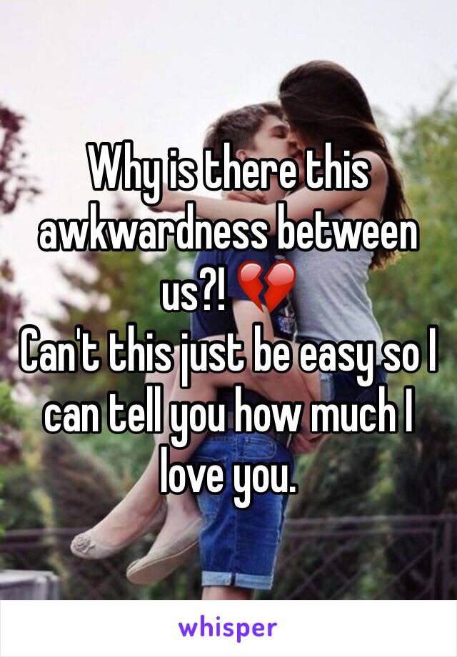 Why is there this awkwardness between us?! 💔
Can't this just be easy so I can tell you how much I love you.