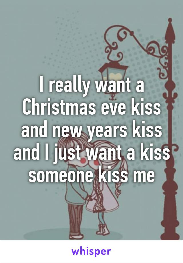 I really want a Christmas eve kiss and new years kiss and I just want a kiss someone kiss me