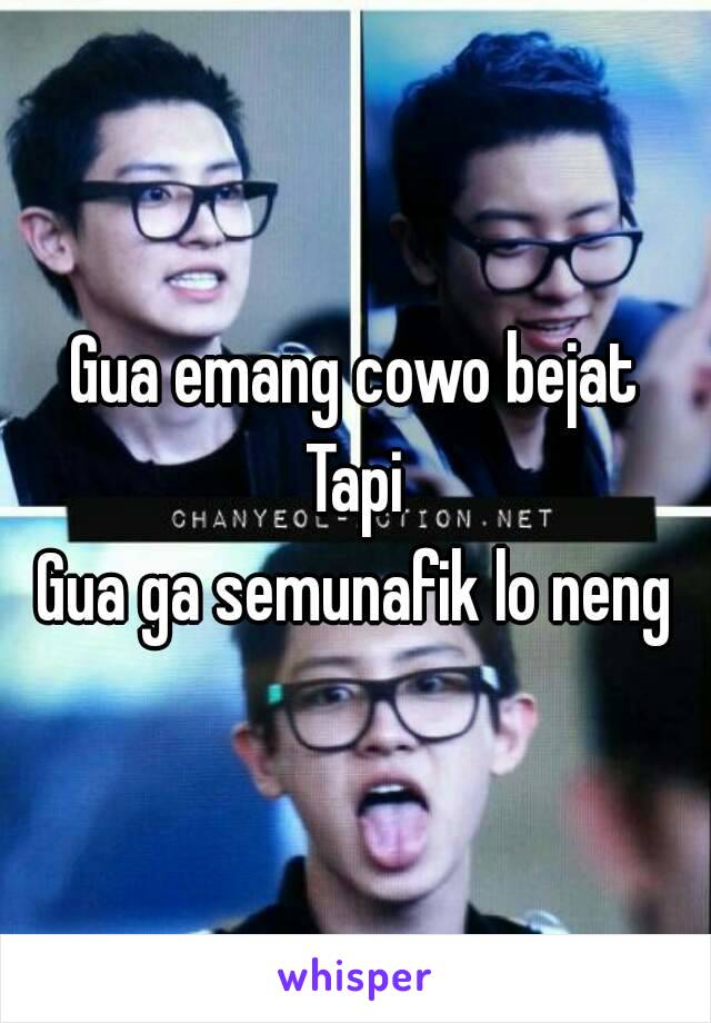 Gua emang cowo bejat
Tapi
Gua ga semunafik lo neng