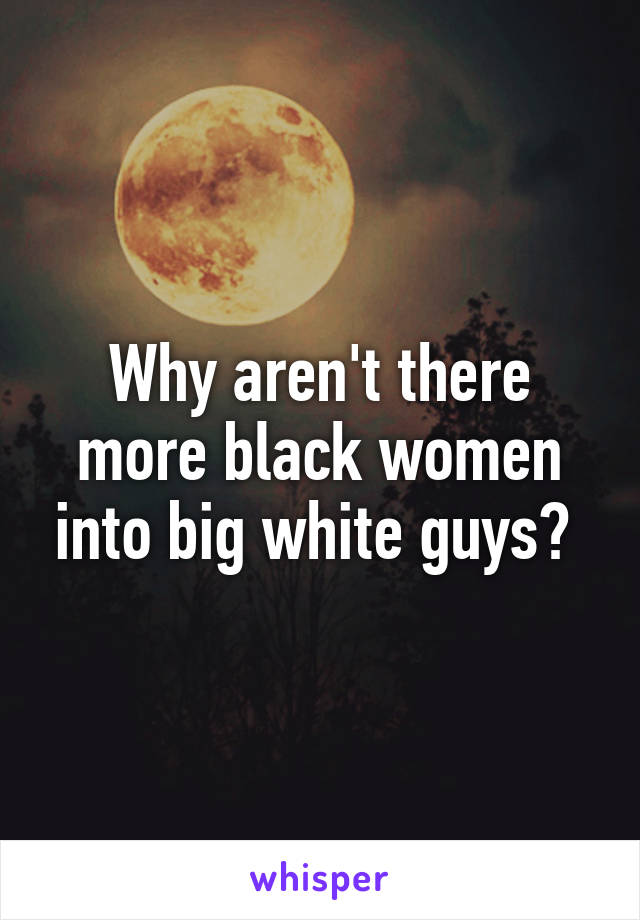 Why aren't there more black women into big white guys? 