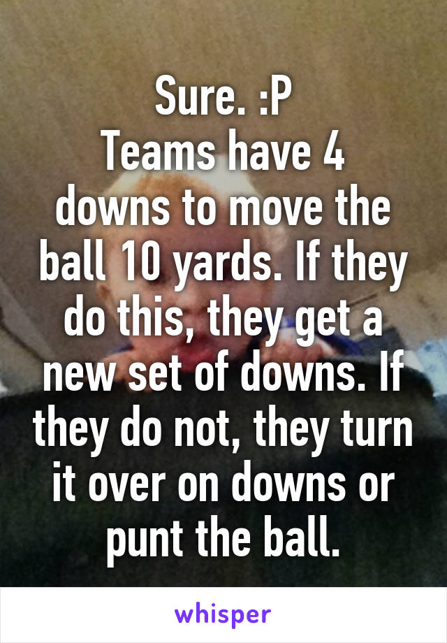 Sure. :P
Teams have 4 downs to move the ball 10 yards. If they do this, they get a new set of downs. If they do not, they turn it over on downs or punt the ball.