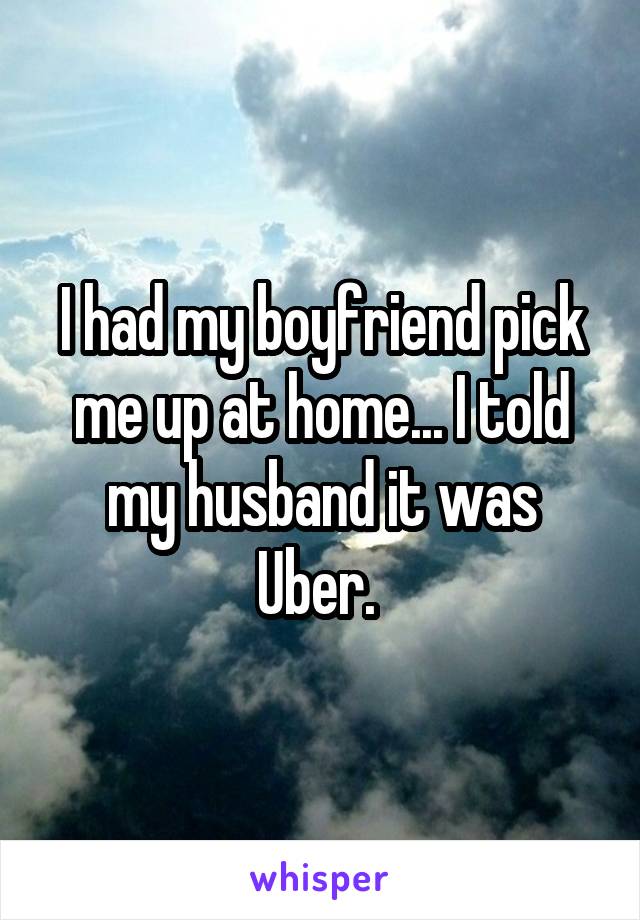 I had my boyfriend pick me up at home... I told my husband it was Uber. 