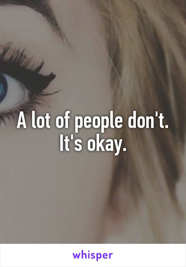 A lot of people don't. It's okay.