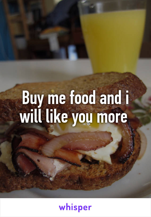 Buy me food and i will like you more 