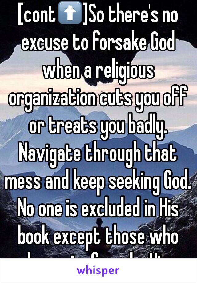 [cont⬆️]So there's no excuse to forsake God when a religious organization cuts you off or treats you badly. Navigate through that mess and keep seeking God. No one is excluded in His book except those who choose to forsake Him.  