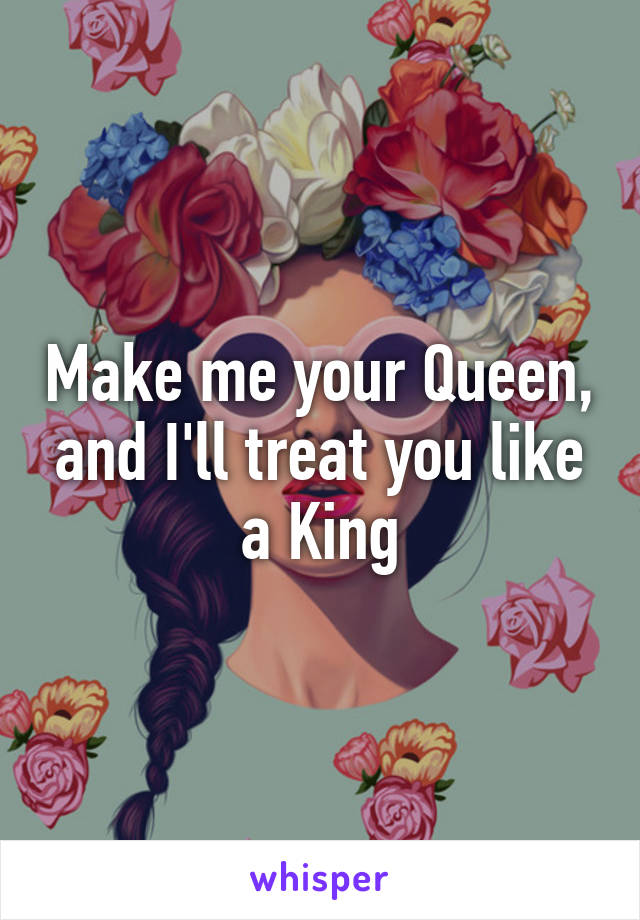 Make me your Queen, and I'll treat you like a King