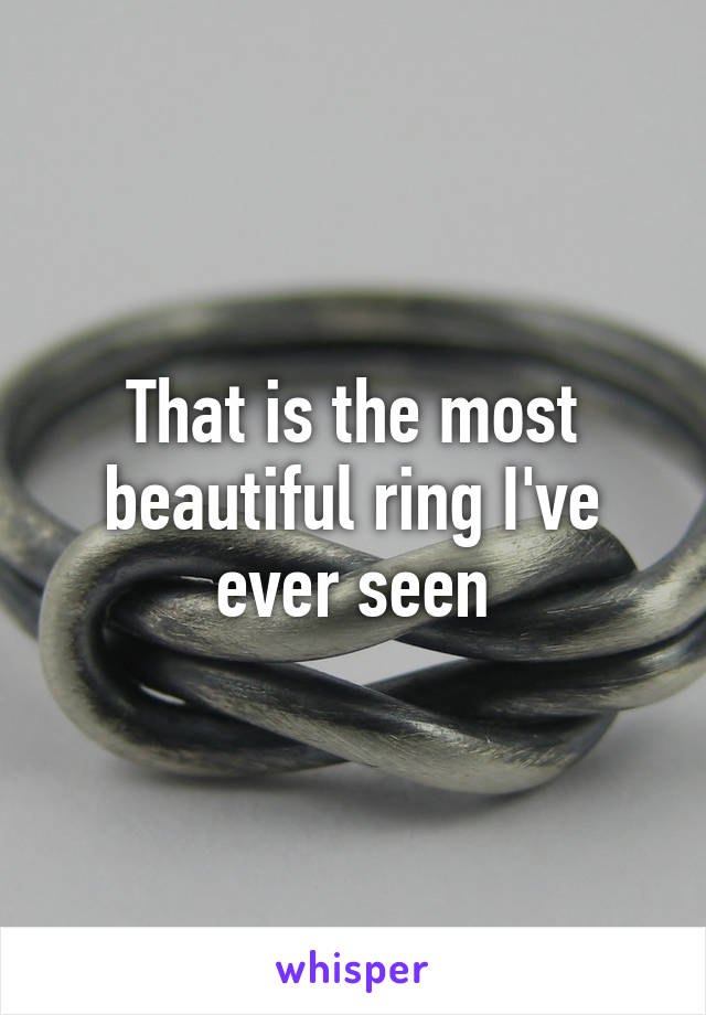 That is the most beautiful ring I've ever seen