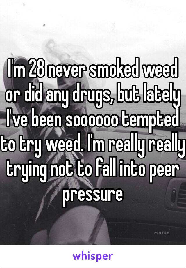 I'm 28 never smoked weed or did any drugs, but lately I've been soooooo tempted to try weed. I'm really really trying not to fall into peer pressure 