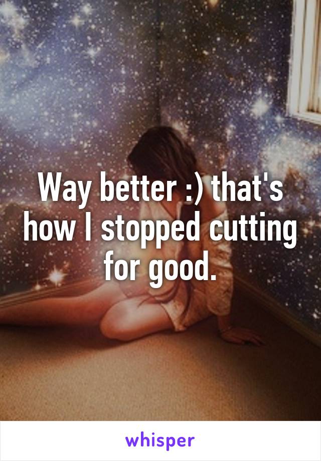 Way better :) that's how I stopped cutting for good.