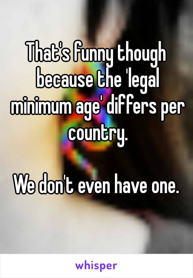 That's funny though because the 'legal minimum age' differs per country.

We don't even have one.