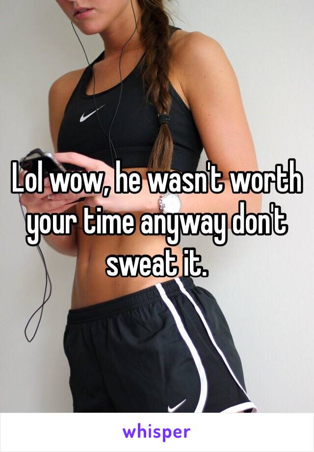 Lol wow, he wasn't worth your time anyway don't sweat it.