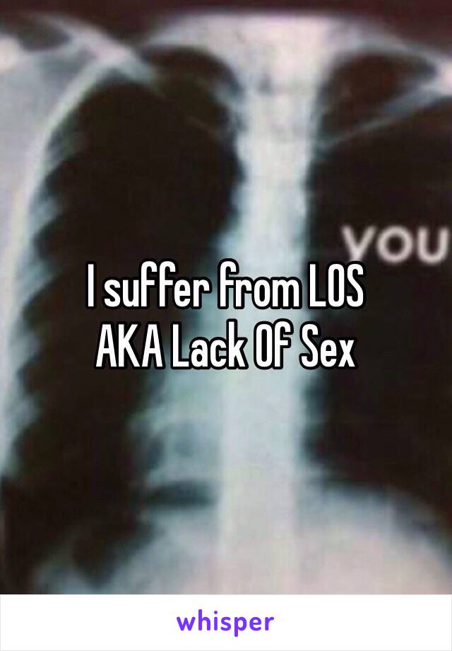 I suffer from LOS
AKA Lack Of Sex