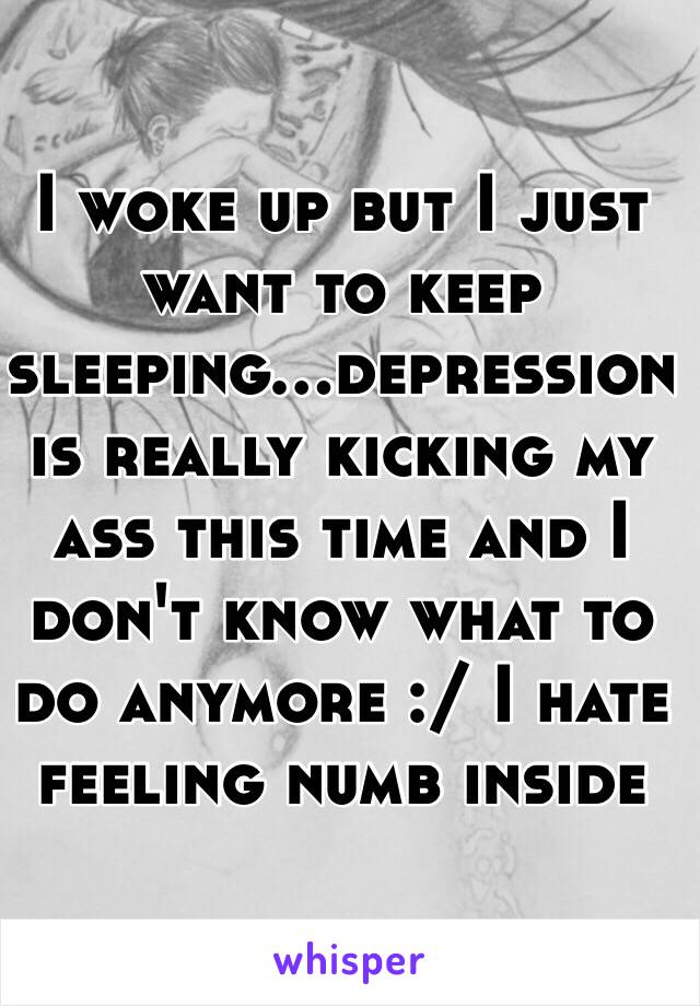 I woke up but I just want to keep sleeping...depression is really kicking my ass this time and I don't know what to do anymore :/ I hate feeling numb inside 