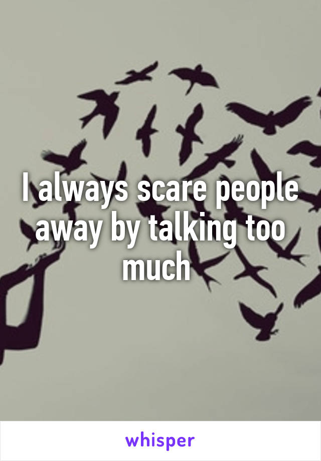 I always scare people away by talking too much 