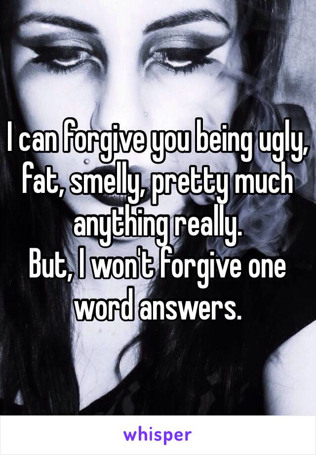 I can forgive you being ugly, fat, smelly, pretty much anything really. 
But, I won't forgive one word answers. 