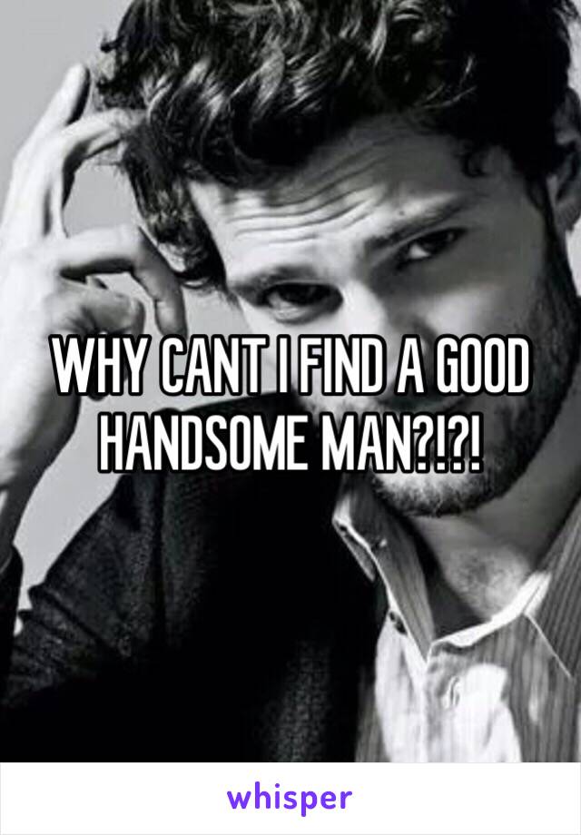 WHY CANT I FIND A GOOD HANDSOME MAN?!?!