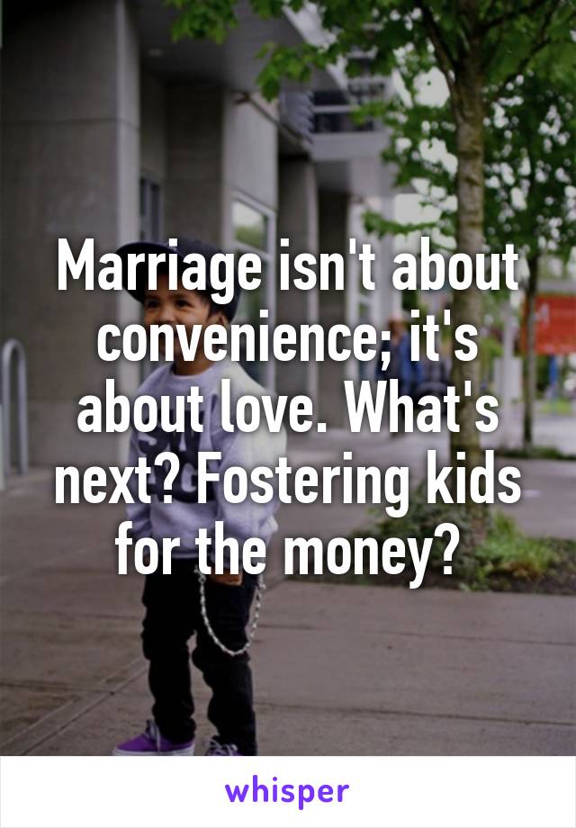 Marriage isn't about convenience; it's about love. What's next? Fostering kids for the money?