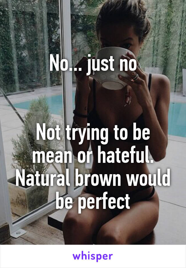 No... just no


Not trying to be mean or hateful. Natural brown would be perfect