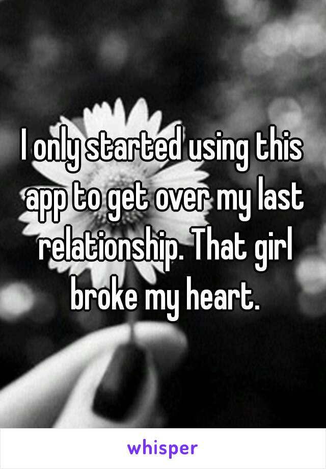 I only started using this app to get over my last relationship. That girl broke my heart.