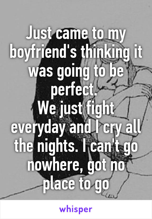 Just came to my boyfriend's thinking it was going to be perfect. 
We just fight everyday and I cry all the nights. I can't go nowhere, got no place to go