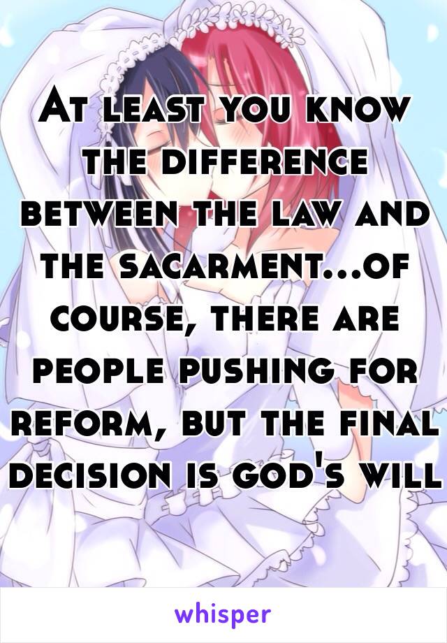 At least you know the difference between the law and the sacarment...of course, there are people pushing for reform, but the final decision is god's will