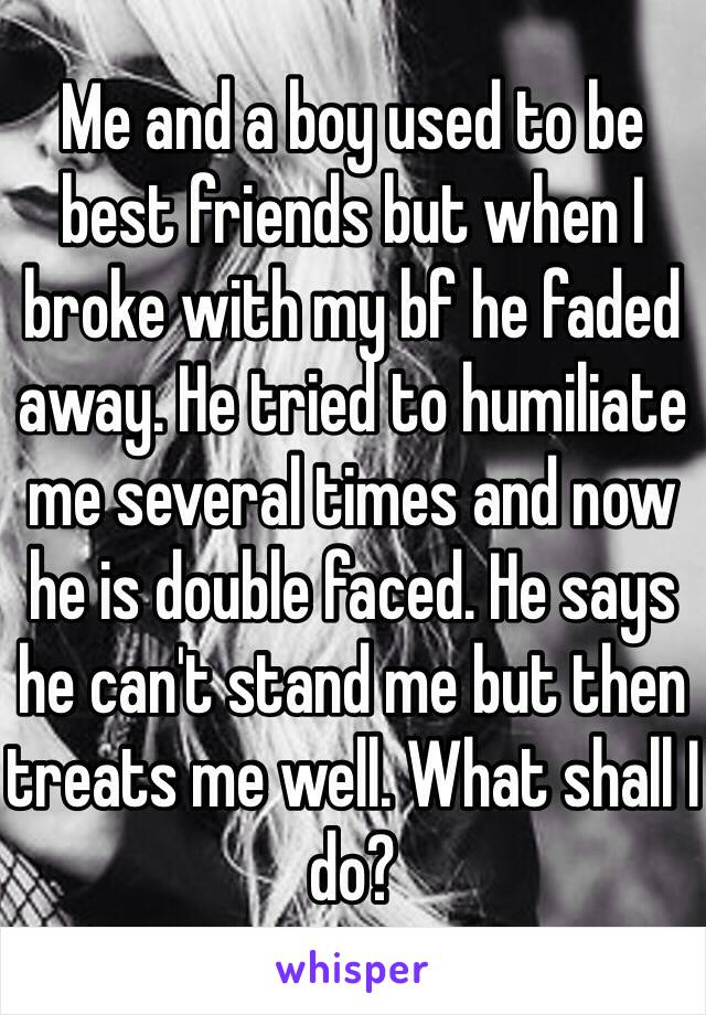 Me and a boy used to be best friends but when I broke with my bf he faded away. He tried to humiliate me several times and now he is double faced. He says he can't stand me but then treats me well. What shall I do?