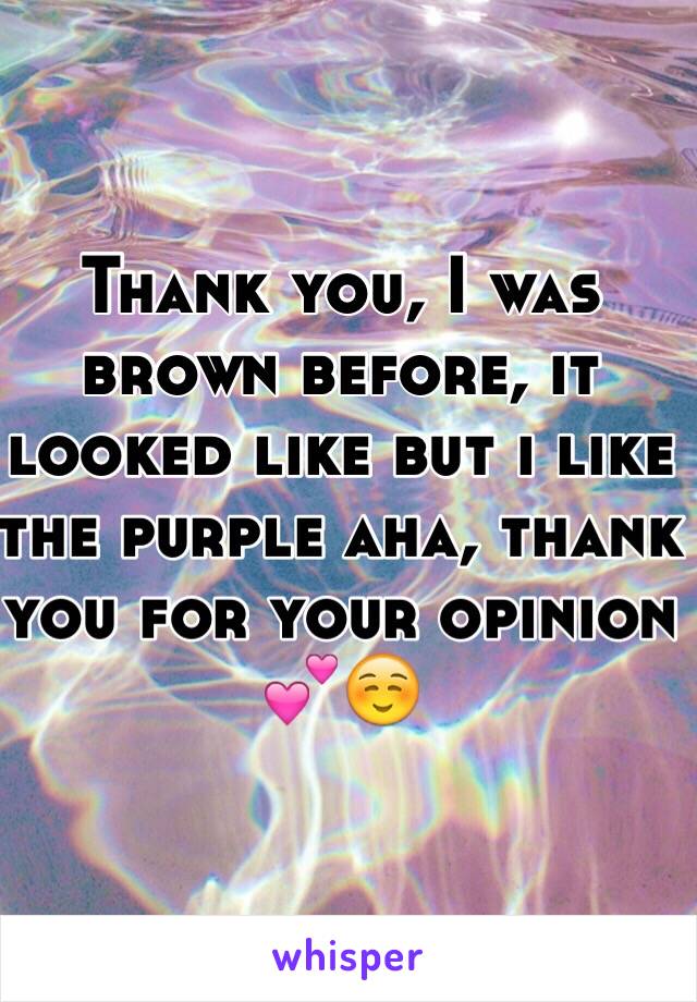 Thank you, I was brown before, it looked like but i like the purple aha, thank you for your opinion 💕☺️