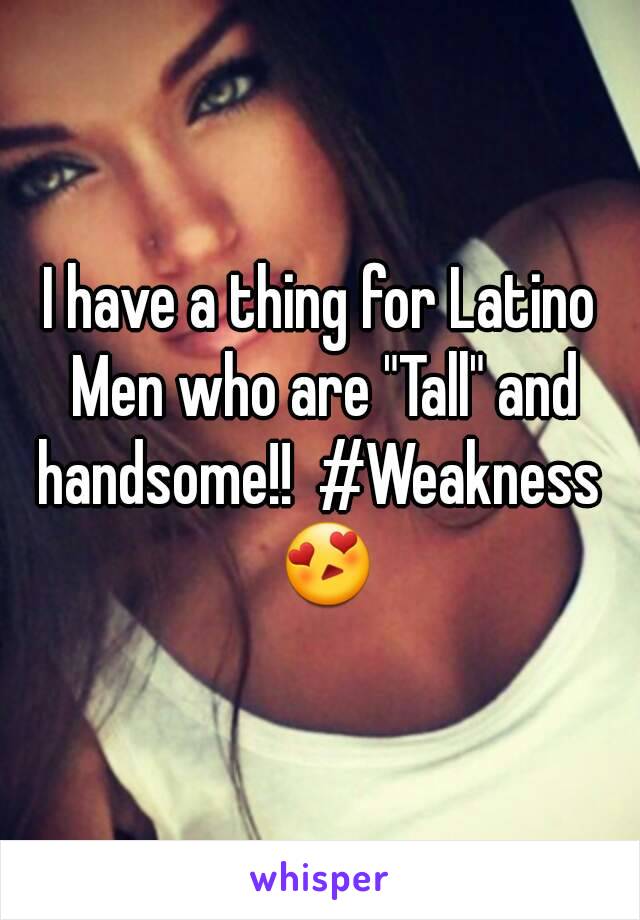 I have a thing for Latino Men who are "Tall" and handsome!!  #Weakness  😍