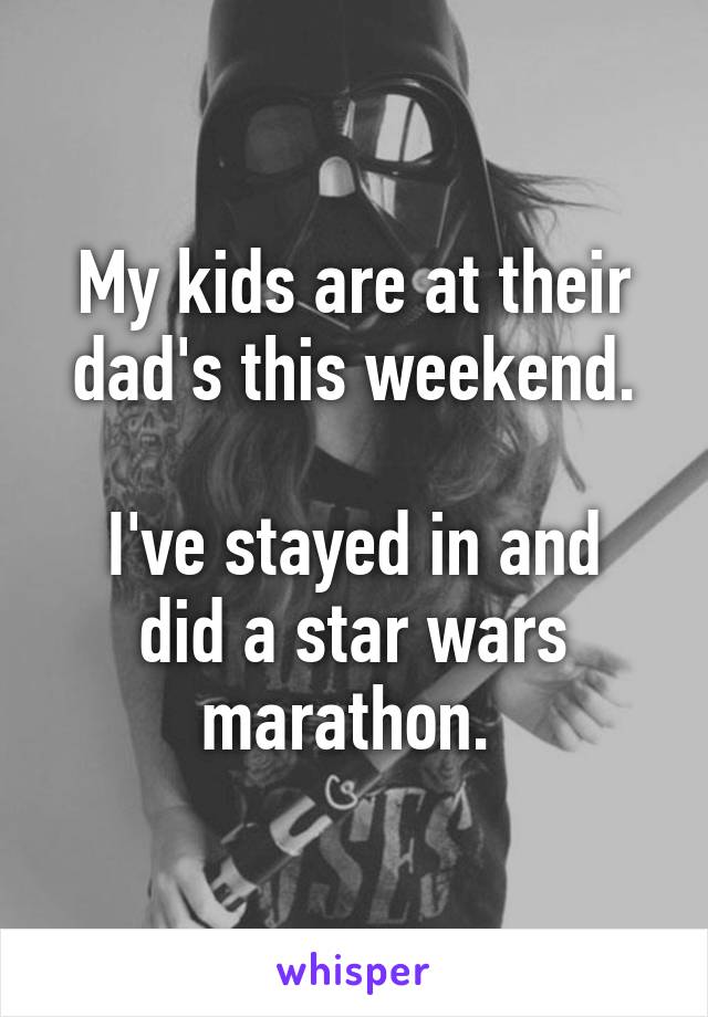 My kids are at their dad's this weekend.

I've stayed in and did a star wars marathon. 