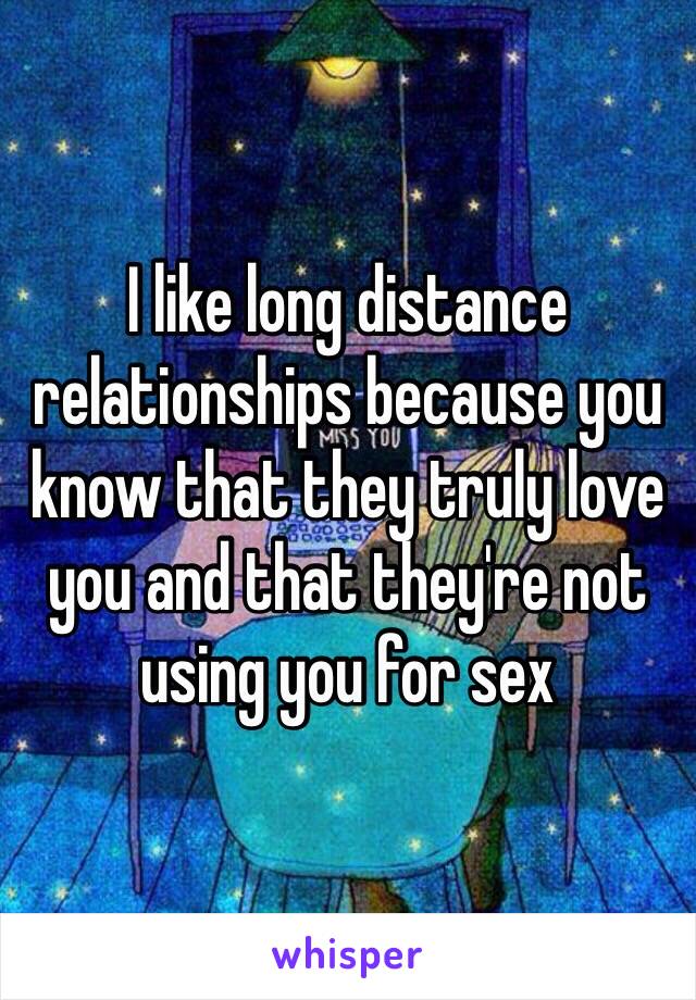 I like long distance relationships because you know that they truly love you and that they're not using you for sex