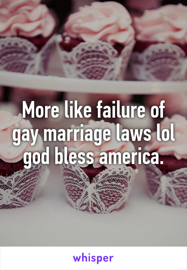 More like failure of gay marriage laws lol god bless america.