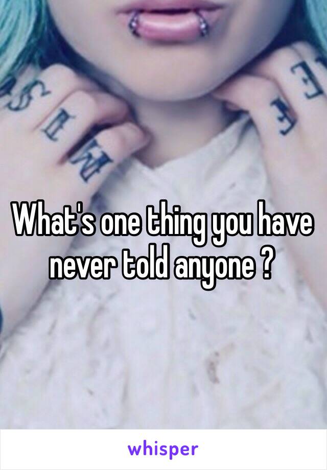 What's one thing you have never told anyone ? 