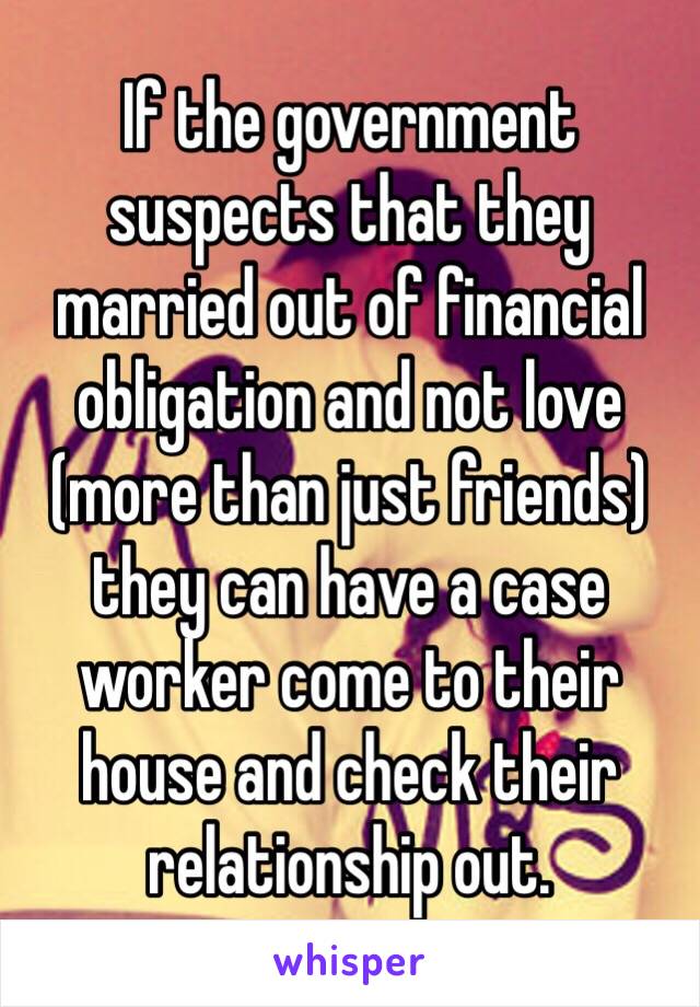 If the government suspects that they married out of financial obligation and not love (more than just friends)  they can have a case worker come to their house and check their relationship out. 