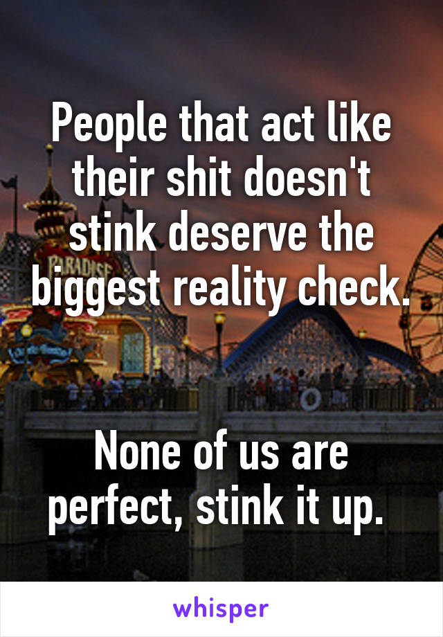 People that act like their shit doesn't stink deserve the biggest reality check. 

None of us are perfect, stink it up. 