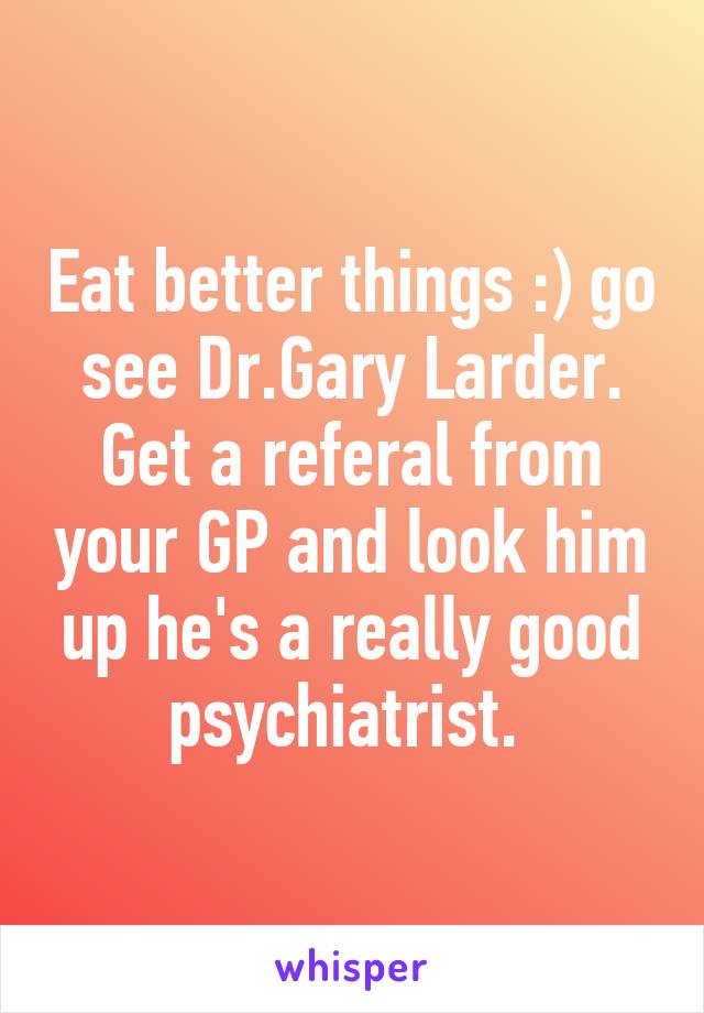 Eat better things :) go see Dr.Gary Larder. Get a referal from your GP and look him up he's a really good psychiatrist. 