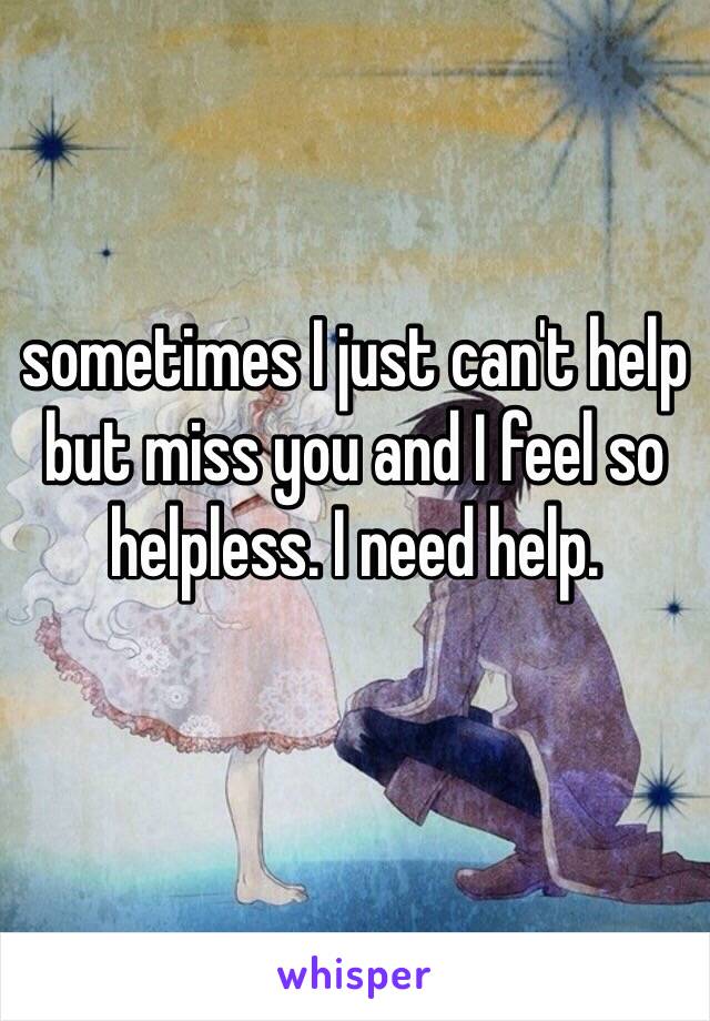 sometimes I just can't help but miss you and I feel so helpless. I need help.
