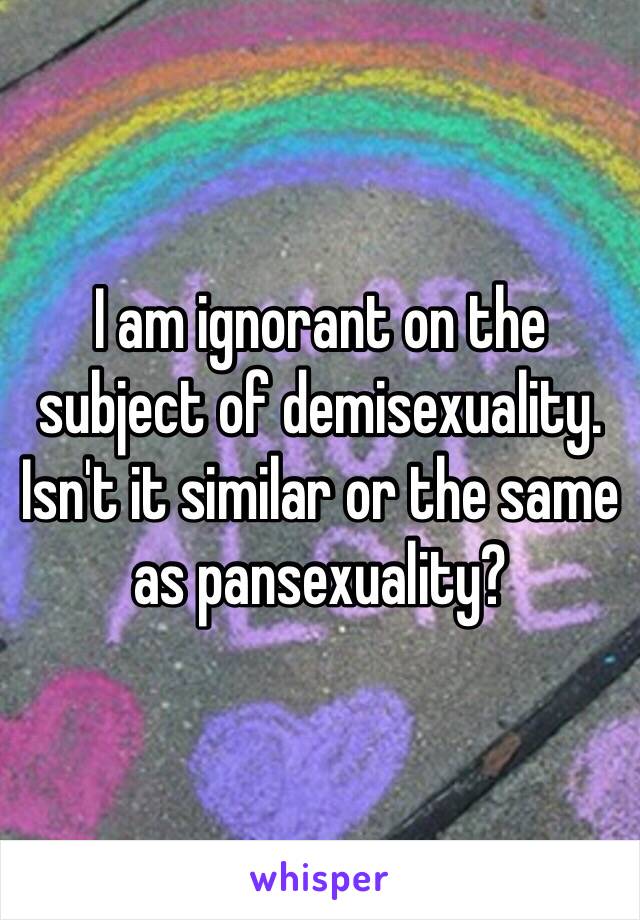 I am ignorant on the subject of demisexuality. Isn't it similar or the same as pansexuality? 