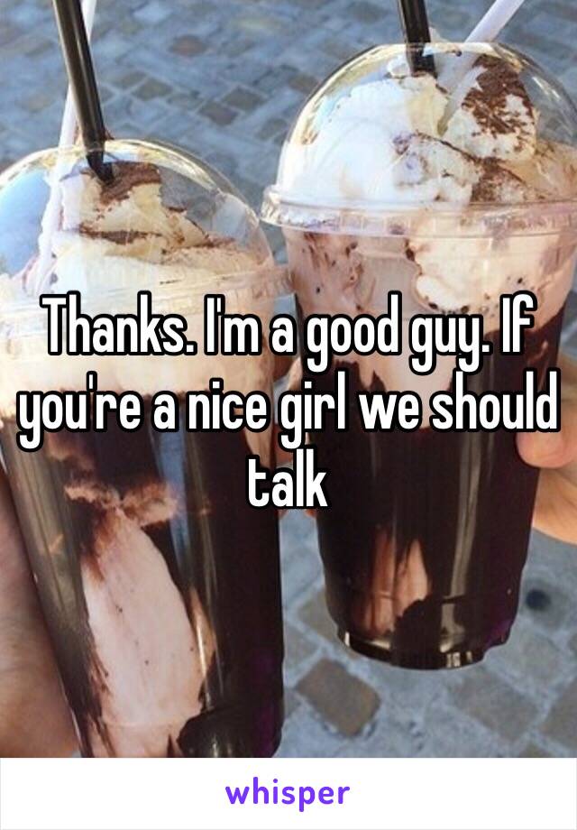 Thanks. I'm a good guy. If you're a nice girl we should talk 