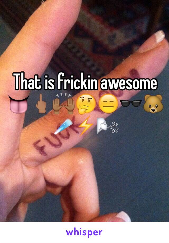 That is frickin awesome 👅🖕🏽🙌🏾🤔😑🕶🐻☄⚡️🌬