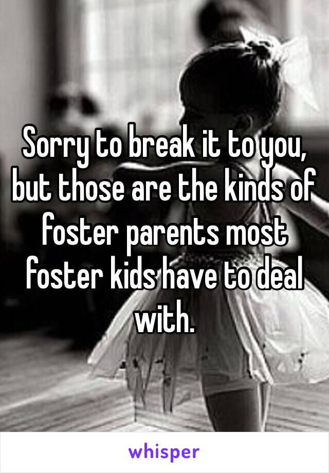 Sorry to break it to you, but those are the kinds of foster parents most foster kids have to deal with. 