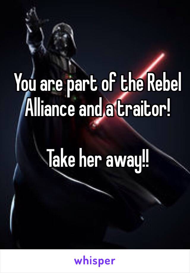 You are part of the Rebel Alliance and a traitor!

Take her away!!