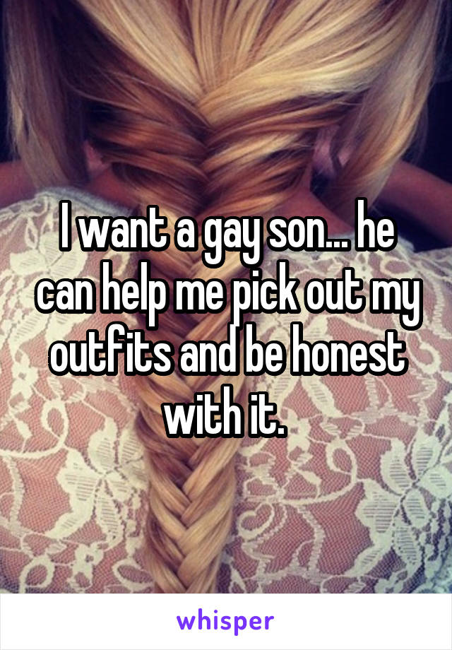 I want a gay son... he can help me pick out my outfits and be honest with it. 